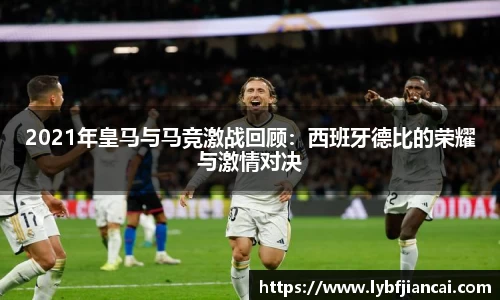 2021年皇马与马竞激战回顾:西班牙德比的荣耀与激情对决